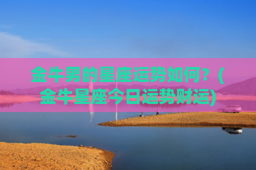 金牛男的星座运势如何？(金牛星座今日运势财运)