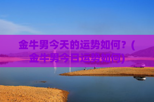 金牛男今天的运势如何？(金牛男今日运势如何)