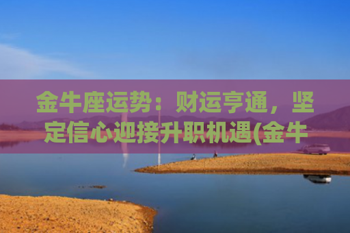 金牛座运势：财运亨通，坚定信心迎接升职机遇(金牛座运势财运)