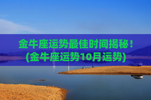 金牛座运势最佳时间揭秘！(金牛座运势10月运势)