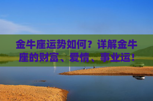 金牛座运势如何？详解金牛座的财富、爱情、事业运！(金牛座2023年下半年运势)