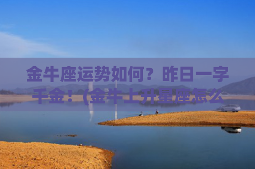 金牛座运势如何？昨日一字千金！(金牛上升星座怎么查)