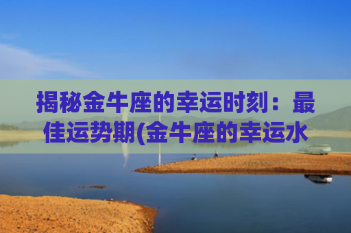 揭秘金牛座的幸运时刻：最佳运势期(金牛座的幸运水果是什么)