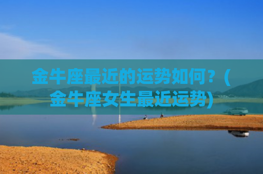 金牛座最近的运势如何？(金牛座女生最近运势)