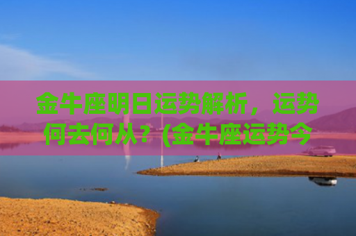 金牛座明日运势解析，运势何去何从？(金牛座运势今日运势查询)
