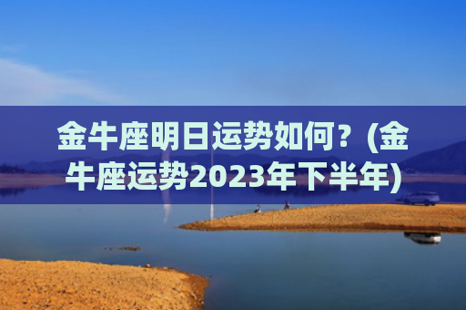 金牛座明日运势如何？(金牛座运势2023年下半年)