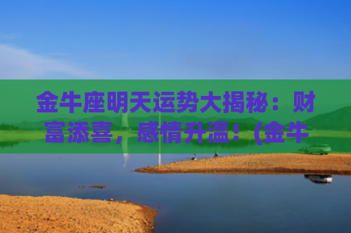 金牛座明天运势大揭秘：财富添喜，感情升温！(金牛座今日运势非常运势网)