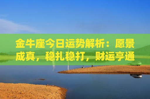 金牛座今日运势解析：愿景成真，稳扎稳打，财运亨通(金牛座最近的运势如何)