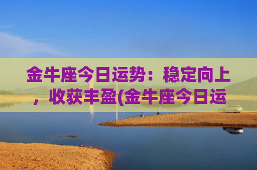 金牛座今日运势：稳定向上，收获丰盈(金牛座今日运势星座屋)