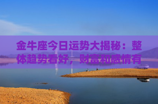 金牛座今日运势大揭秘：整体趋势看好，财富和感情有惊喜！(金牛座今日运势大全女)