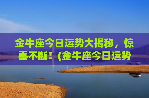 金牛座今日运势大揭秘，惊喜不断！(金牛座今日运势大叔星座)