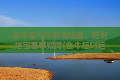 金牛座今年财运旺盛，招财进宝喜事频传(金牛座财运怎么样2023)