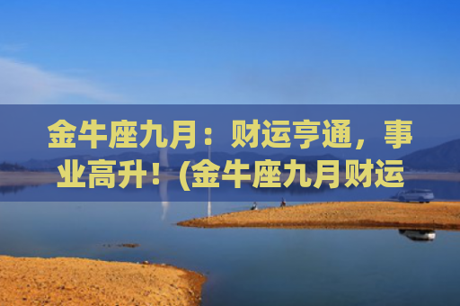 金牛座九月：财运亨通，事业高升！(金牛座九月财运2023)