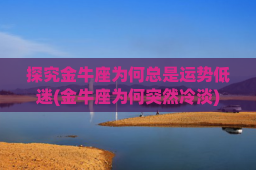 探究金牛座为何总是运势低迷(金牛座为何突然冷淡)