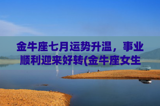 金牛座七月运势升温，事业顺利迎来好转(金牛座女生七月运势)