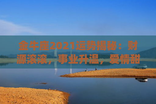 金牛座2021运势揭秘：财源滚滚，事业升温，爱情甜蜜(金牛座2021运势超准)