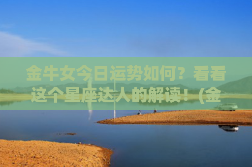 金牛女今日运势如何？看看这个星座达人的解读！(金牛女今日财富运势)