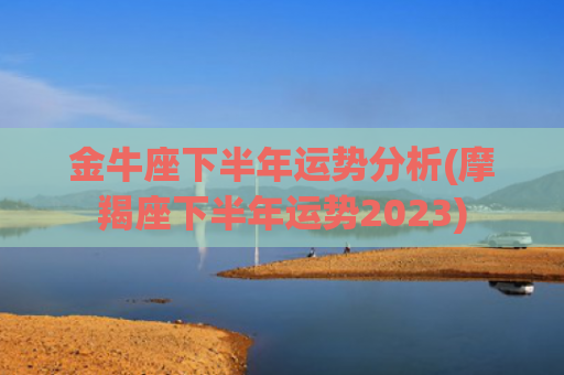 金牛座下半年运势分析(摩羯座下半年运势2023)