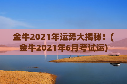 金牛2021年运势大揭秘！(金牛2021年6月考试运)
