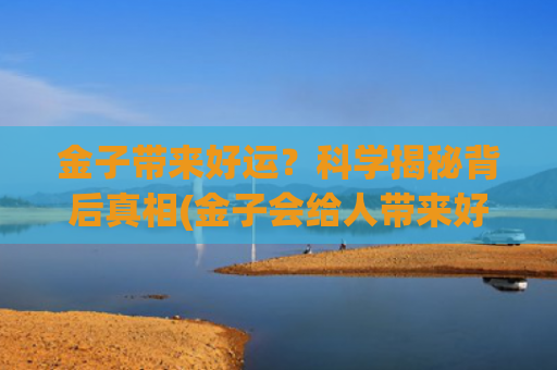 金子带来好运？科学揭秘背后真相(金子会给人带来好运吗)