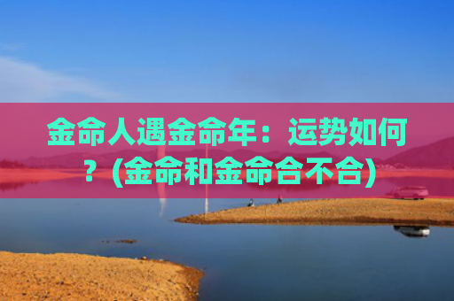 金命人遇金命年：运势如何？(金命和金命合不合)