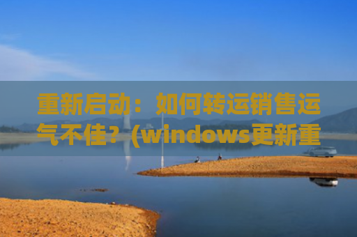 重新启动：如何转运销售运气不佳？(windows更新重新启动一直转)