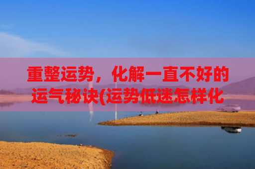 重整运势，化解一直不好的运气秘诀(运势低迷怎样化解)