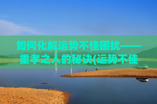 如何化解运势不佳困扰——重孝之人的秘诀(运势不佳如何解决)