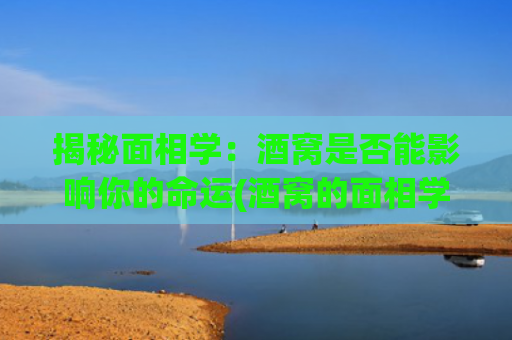 揭秘面相学：酒窝是否能影响你的命运(酒窝的面相学)