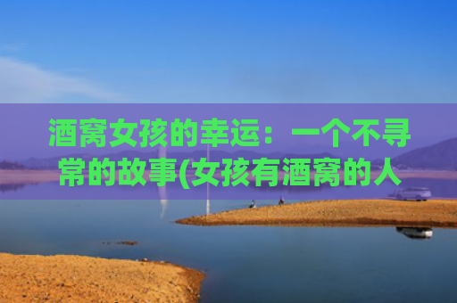 酒窝女孩的幸运：一个不寻常的故事(女孩有酒窝的人命运)