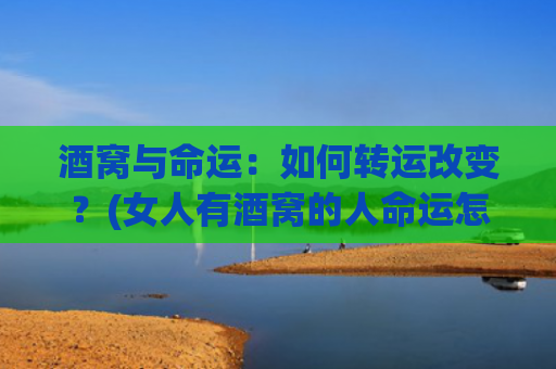 酒窝与命运：如何转运改变？(女人有酒窝的人命运怎么样)