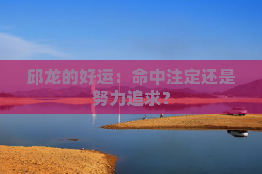 邱龙的好运：命中注定还是努力追求？