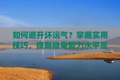 如何避开坏运气？掌握实用技巧，提高自身能力水平是关键(如何驱赶坏运气)