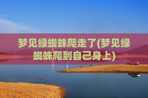 梦见绿蜘蛛爬走了(梦见绿蜘蛛爬到自己身上)