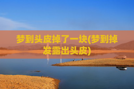 梦到头皮掉了一块(梦到掉发露出头皮) 梦到头皮掉了一块(梦到掉发露出头皮)