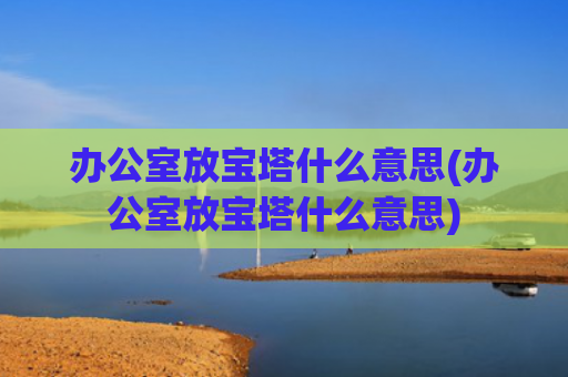办公室放宝塔什么意思(办公室放宝塔什么意思)