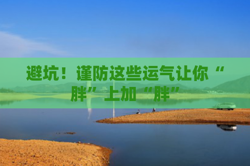 避坑！谨防这些运气让你“胖”上加“胖”