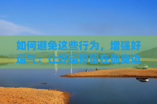 如何避免这些行为，增强好运气：让好运停留在你身边(如何避免三违行为)