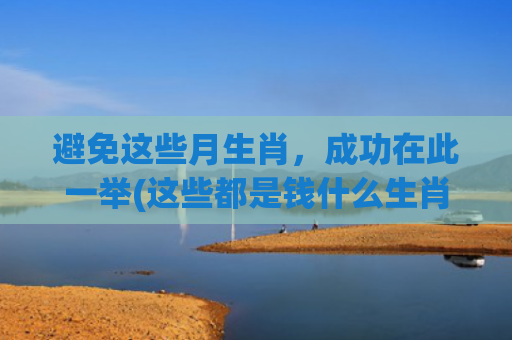避免这些月生肖，成功在此一举(这些都是钱什么生肖)