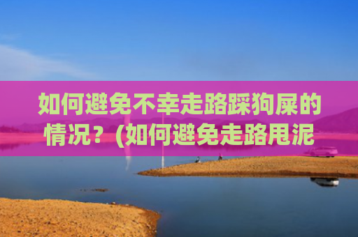 如何避免不幸走路踩狗屎的情况？(如何避免走路甩泥)