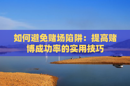 如何避免赌场陷阱：提高赌博成功率的实用技巧