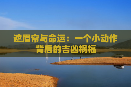 遮眉帘与命运：一个小动作背后的吉凶祸福