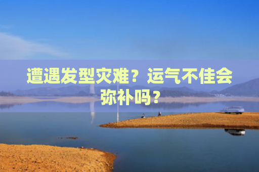 遭遇发型灾难？运气不佳会弥补吗？