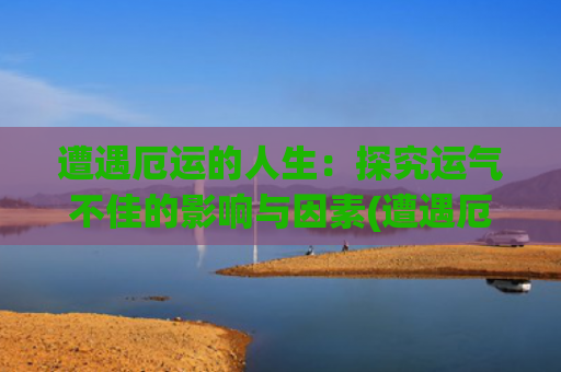 遭遇厄运的人生：探究运气不佳的影响与因素(遭遇厄运的名人)