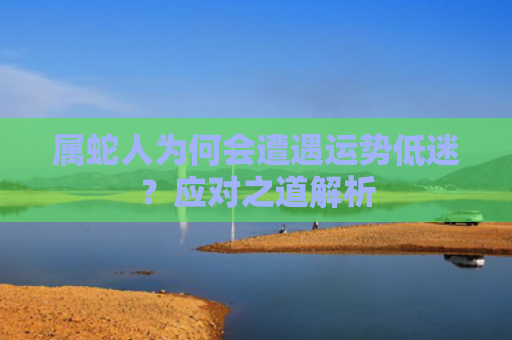 属蛇人为何会遭遇运势低迷？应对之道解析