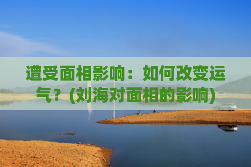 遭受面相影响：如何改变运气？(刘海对面相的影响)