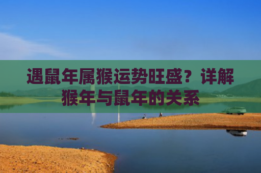 遇鼠年属猴运势旺盛？详解猴年与鼠年的关系