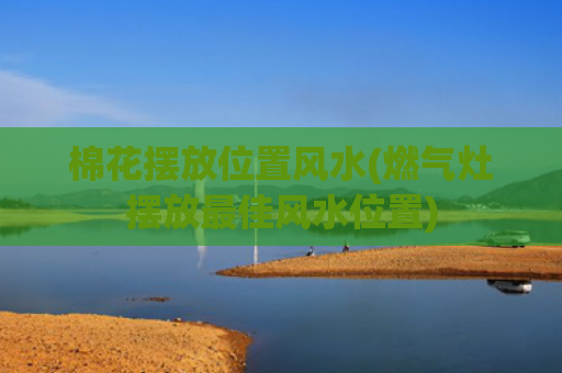 棉花摆放位置风水(燃气灶摆放最佳风水位置)