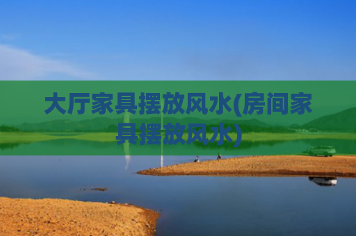 大厅家具摆放风水(房间家具摆放风水)