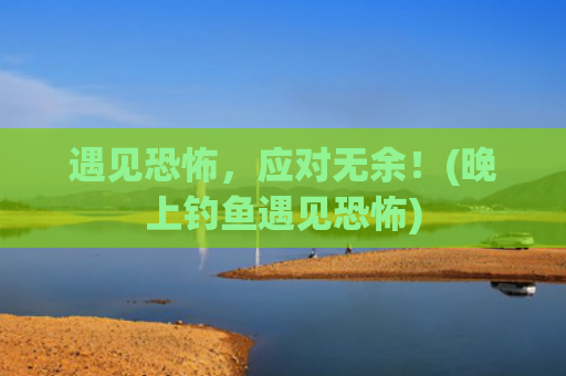 遇见恐怖，应对无余！(晚上钓鱼遇见恐怖)